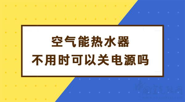 空气能热水器不用时可以关电源吗